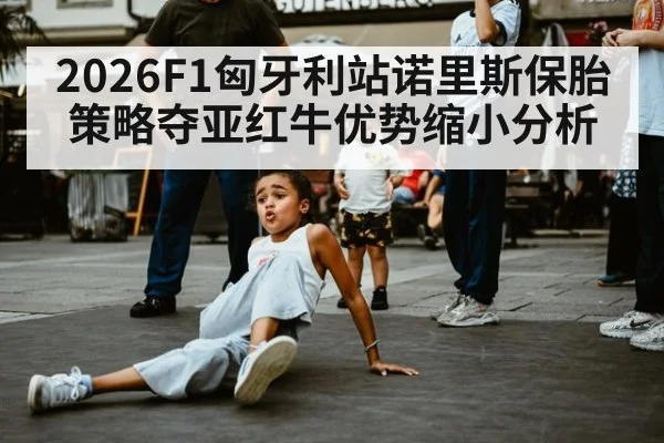 2026F1匈牙利站诺里斯保胎策略夺亚红牛优势缩小分析