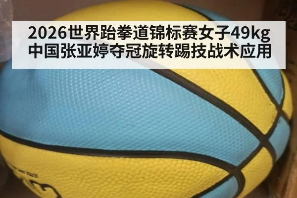 2026世界跆拳道锦标赛女子49kg中国张亚婷夺冠旋转踢技战术应用