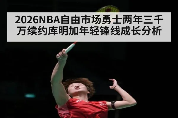 2026NBA自由市场勇士两年三千万续约库明加年轻锋线成长分析