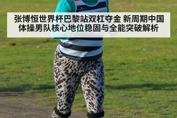 张博恒世界杯巴黎站双杠夺金 新周期中国体操男队核心地位稳固与全能突破解析