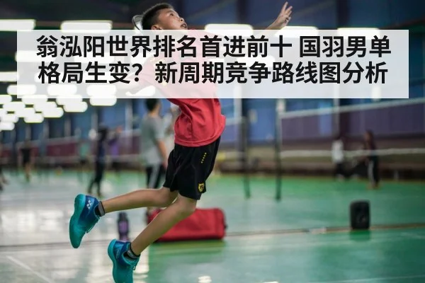 翁泓阳世界排名首进前十 国羽男单格局生变?新周期竞争路线图分析