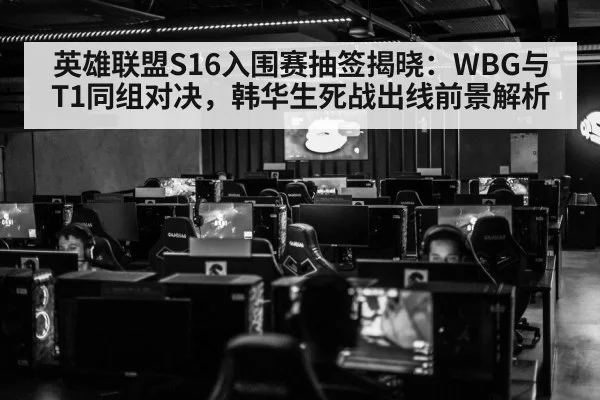 英雄联盟S16入围赛抽签揭晓：WBG与T1同组对决，韩华生死战出线前景解析