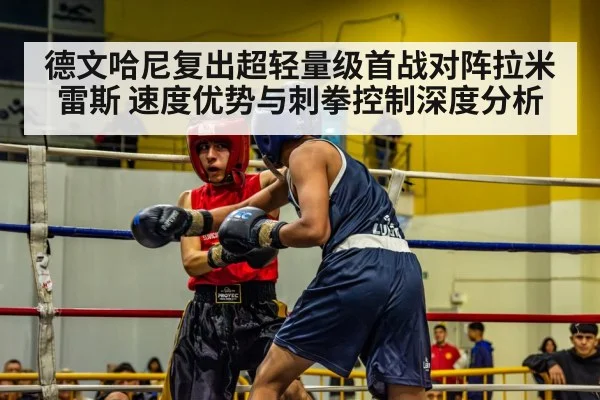 德文哈尼复出超轻量级首战对阵拉米雷斯 速度优势与刺拳控制深度分析