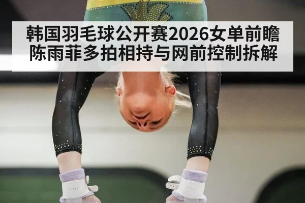 韩国羽毛球公开赛2026女单前瞻 陈雨菲多拍相持与网前控制拆解