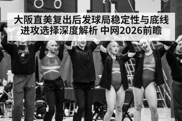 大阪直美复出后发球局稳定性与底线进攻选择深度解析 中网2026前瞻