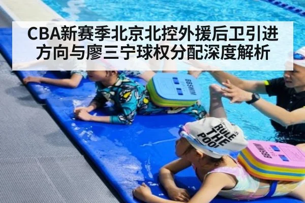 CBA新赛季北京北控外援后卫引进方向与廖三宁球权分配深度解析