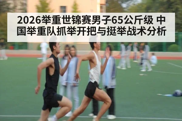 2026举重世锦赛男子65公斤级 中国举重队抓举开把与挺举战术分析