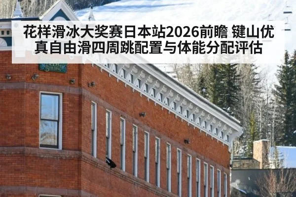 花样滑冰大奖赛日本站2026前瞻 键山优真自由滑四周跳配置与体能分配评估