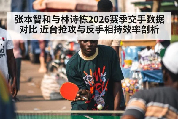 张本智和与林诗栋2026赛季交手数据对比 近台抢攻与反手相持效率剖析