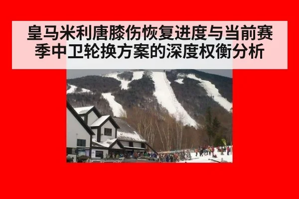 皇马米利唐膝伤恢复进度与当前赛季中卫轮换方案的深度权衡分析
